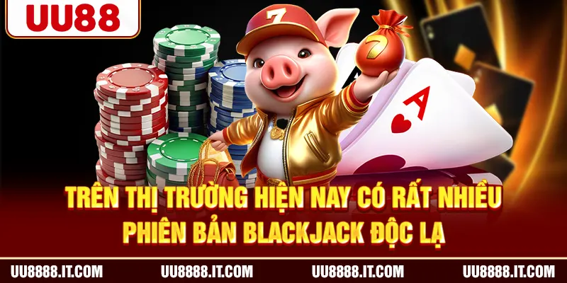 Trên thị trường hiện nay có rất nhiều phiên bản Blackjack độc lạ