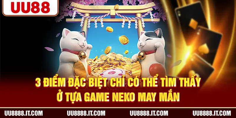 3 điểm đặc biệt chỉ có thể tìm thấy ở tựa game Neko May Mắn