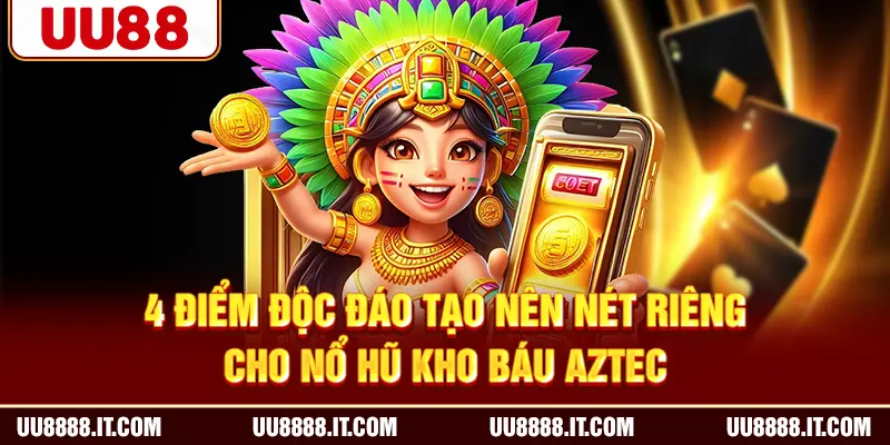 4 điểm độc đáo tạo nên nét riêng cho nổ hũ Kho báu Aztec