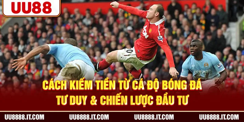 Cách Kiếm Tiền Từ Cá Độ Bóng Đá - Tư Duy & Chiến Lược Đầu Tư