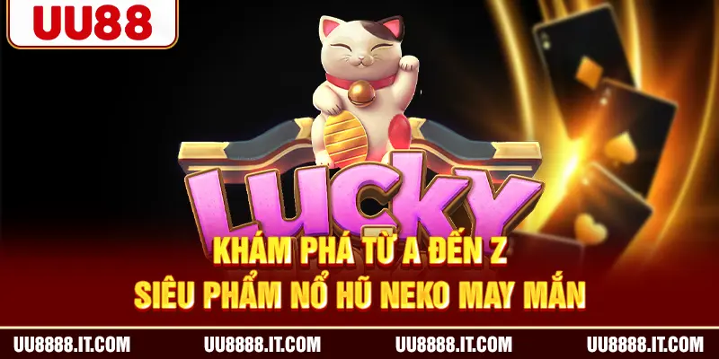 Khám phá từ A đến Z siêu phẩm nổ hũ Neko May Mắn
