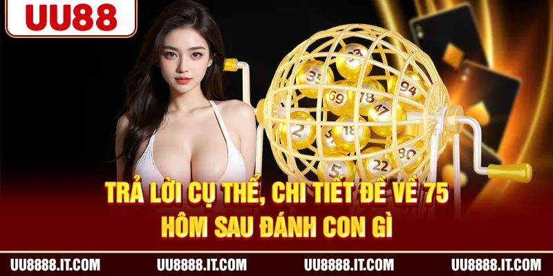 Trả lời cụ thể, chi tiết đề về 75 hôm sau đánh con gì