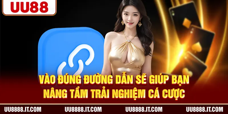 Vào đúng đường dẫn sẽ giúp bạn nâng tầm trải nghiệm cá cược